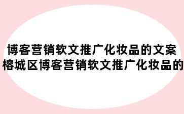 博客营销软文推广化妆品的文案 榕城区博客营销软文推广化妆品的文案模板